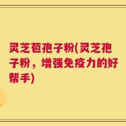 灵芝苞孢子粉(灵芝孢子粉，增强免疫力的好帮手)
