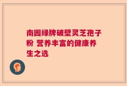 南园绿牌破壁灵芝孢子粉 营养丰富的健康养生之选
