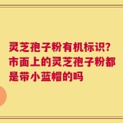 灵芝孢子粉有机标识？市面上的灵芝孢子粉都是带小蓝帽的吗