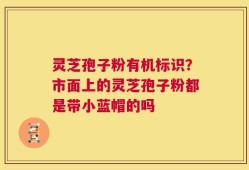 灵芝孢子粉有机标识？市面上的灵芝孢子粉都是带小蓝帽的吗