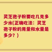 灵芝孢子粉要吃几克多少水(正确吃法：灵芝孢子粉的用量和水量是多少？)