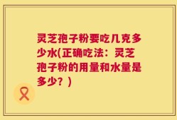 灵芝孢子粉要吃几克多少水(正确吃法：灵芝孢子粉的用量和水量是多少？)