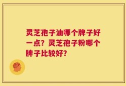 灵芝孢子油哪个牌子好一点？灵芝孢子粉哪个牌子比较好？