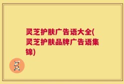 灵芝护肤广告语大全(灵芝护肤品牌广告语集锦)