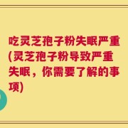 吃灵芝孢子粉失眠严重(灵芝孢子粉导致严重失眠，你需要了解的事项)