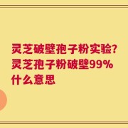 灵芝破壁孢子粉实验？灵芝孢子粉破壁99%什么意思