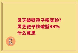灵芝破壁孢子粉实验？灵芝孢子粉破壁99%什么意思