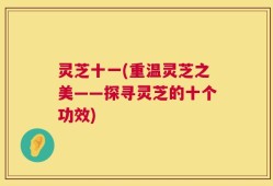 灵芝十一(重温灵芝之美——探寻灵芝的十个功效)