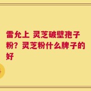 雷允上 灵芝破壁孢子粉？灵芝粉什么牌子的好