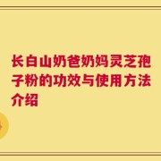 长白山奶爸奶妈灵芝孢子粉的功效与使用方法介绍