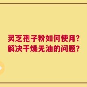 灵芝孢子粉如何使用？解决干燥无油的问题？