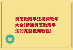 灵芝微雕手法视频教学大全(精通灵芝微雕手法的完整视频教程)