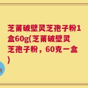 芝莆破壁灵芝孢子粉1盒60g(芝莆破壁灵芝孢子粉，60克一盒)