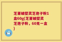 芝莆破壁灵芝孢子粉1盒60g(芝莆破壁灵芝孢子粉，60克一盒)