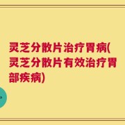 灵芝分散片治疗胃病(灵芝分散片有效治疗胃部疾病)