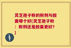 灵芝孢子粉的粉剂与胶囊哪个好(灵芝孢子粉：粉剂还是胶囊更好？)