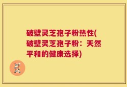 破壁灵芝孢子粉热性(破壁灵芝孢子粉：天然平和的健康选择)