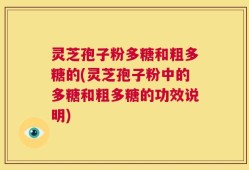 灵芝孢子粉多糖和粗多糖的(灵芝孢子粉中的多糖和粗多糖的功效说明)