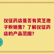 仪征药店是否有灵芝孢子粉销售？了解仪征药店的产品范围？