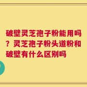 破壁灵芝孢子粉能用吗？灵芝孢子粉头道粉和破壁有什么区别吗