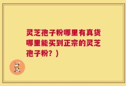 灵芝孢子粉哪里有真货哪里能买到正宗的灵芝孢子粉？)