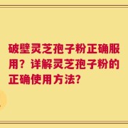 破壁灵芝孢子粉正确服用？详解灵芝孢子粉的正确使用方法？