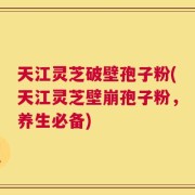 天江灵芝破壁孢子粉(天江灵芝壁崩孢子粉，养生必备)
