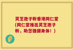 灵芝孢子粉香港同仁堂(同仁堂推出灵芝孢子粉，助您强健身体！)