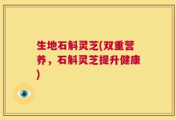 生地石斛灵芝(双重营养，石斛灵芝提升健康)
