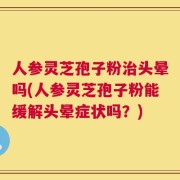 人参灵芝孢子粉治头晕吗(人参灵芝孢子粉能缓解头晕症状吗？)