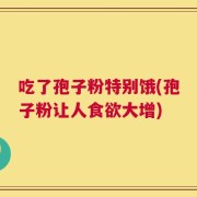 吃了孢子粉特别饿(孢子粉让人食欲大增)
