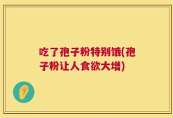 吃了孢子粉特别饿(孢子粉让人食欲大增)