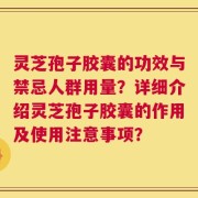 灵芝孢子胶囊的功效与禁忌人群用量？详细介绍灵芝孢子胶囊的作用及使用注意事项？