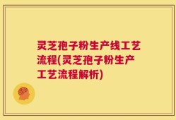 灵芝孢子粉生产线工艺流程(灵芝孢子粉生产工艺流程解析)