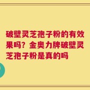 破壁灵芝孢子粉的有效果吗？金奥力牌破壁灵芝孢子粉是真的吗