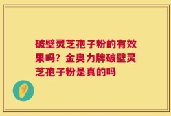 破壁灵芝孢子粉的有效果吗？金奥力牌破壁灵芝孢子粉是真的吗