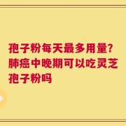 孢子粉每天最多用量？肺癌中晚期可以吃灵芝孢子粉吗
