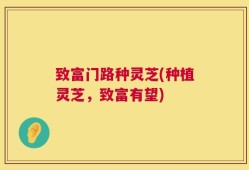 致富门路种灵芝(种植灵芝，致富有望)