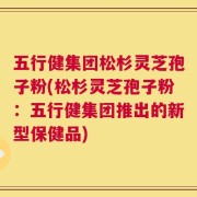 五行健集团松杉灵芝孢子粉(松杉灵芝孢子粉：五行健集团推出的新型保健品)