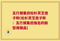 五行健集团松杉灵芝孢子粉(松杉灵芝孢子粉：五行健集团推出的新型保健品)