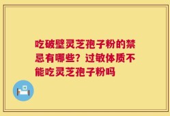 吃破壁灵芝孢子粉的禁忌有哪些？过敏体质不能吃灵芝孢子粉吗