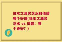 悦木之源灵芝水和倩碧哪个好用(悦木之源灵芝水 vs 倩碧：哪个更好？)