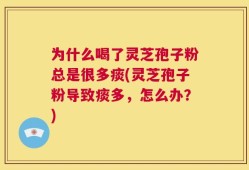 为什么喝了灵芝孢子粉总是很多痰(灵芝孢子粉导致痰多，怎么办？)