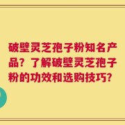 破壁灵芝孢子粉知名产品？了解破壁灵芝孢子粉的功效和选购技巧？