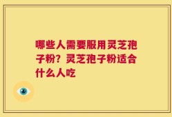 哪些人需要服用灵芝孢子粉？灵芝孢子粉适合什么人吃