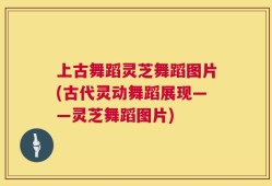 上古舞蹈灵芝舞蹈图片(古代灵动舞蹈展现——灵芝舞蹈图片)