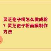 灵芝孢子粉怎么做成粉？灵芝孢子粉面膜制作方法