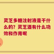 灵芝多糖注射液是干什么的？灵芝酒有什么功效和作用呢