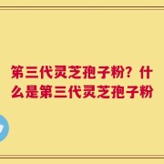 笫三代灵芝孢子粉？什么是第三代灵芝孢子粉