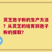 灵芝孢子粉的生产方法？从灵芝的培育到孢子粉的提取？
